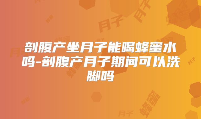剖腹产坐月子能喝蜂蜜水吗-剖腹产月子期间可以洗脚吗