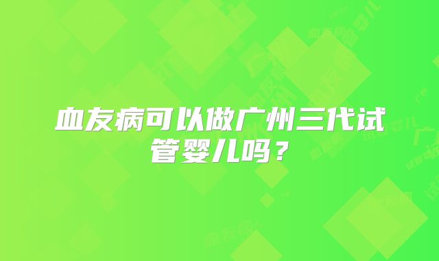 血友病可以做广州三代试管婴儿吗？