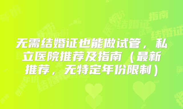 无需结婚证也能做试管,私立医院推荐及指南(最新推荐,无特定年份限制)