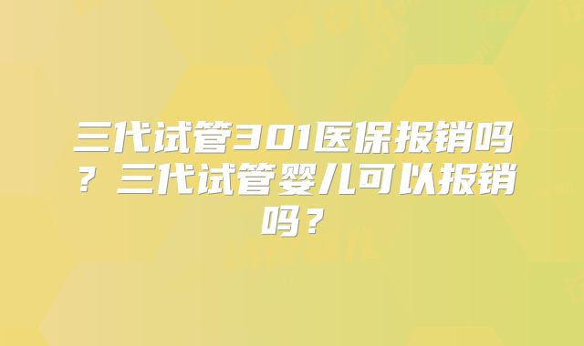 三代试管301医保报销吗？三代试管婴儿可以报销吗？
