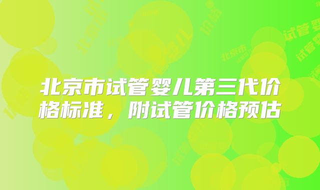 北京市试管婴儿第三代价格标准，附试管价格预估