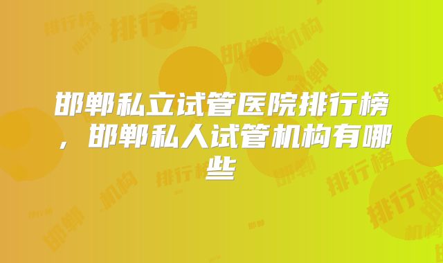 邯郸私立试管医院排行榜,邯郸私人试管机构有哪些