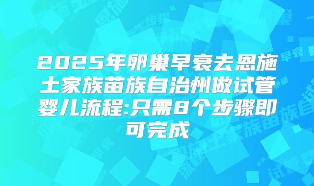 2025年卵巢早衰去恩施土家族苗族自治州做试管婴儿流程:只需8个步骤即可完成