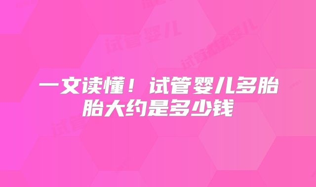 一文读懂!试管婴儿多胎胎大约是多少钱