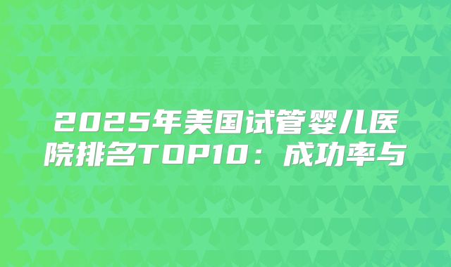 2025年美国试管婴儿医院排名TOP10：成功率与