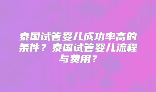泰国试管婴儿成功率高的条件？泰国试管婴儿流程与费用？