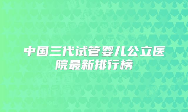 中国三代试管婴儿公立医院最新排行榜
