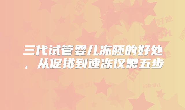 三代试管婴儿冻胚的好处,从促排到速冻仅需五步