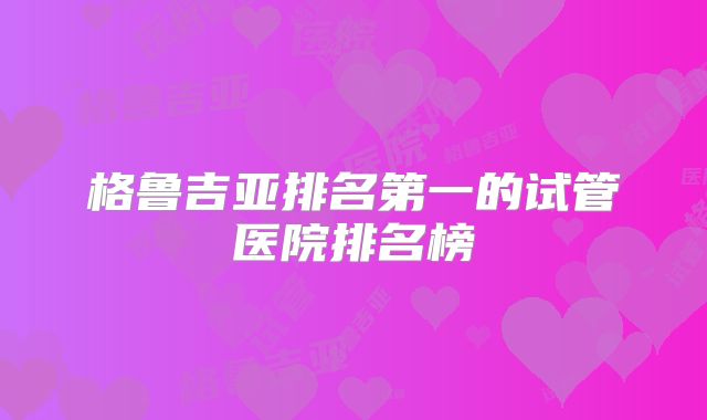 格鲁吉亚排名第一的试管医院排名榜