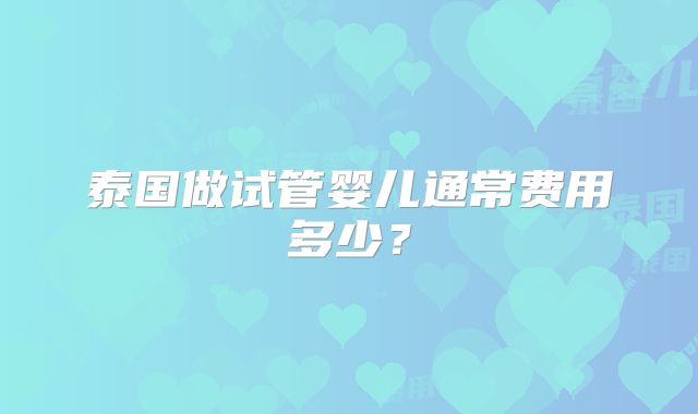 泰国做试管婴儿通常费用多少？