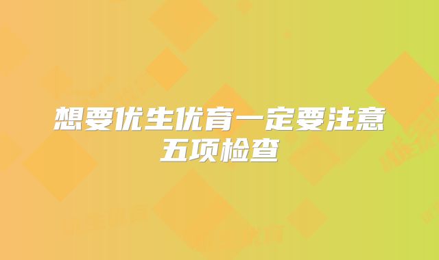 想要优生优育一定要注意五项检查