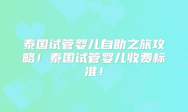 泰国试管婴儿自助之旅攻略！泰国试管婴儿收费标准！
