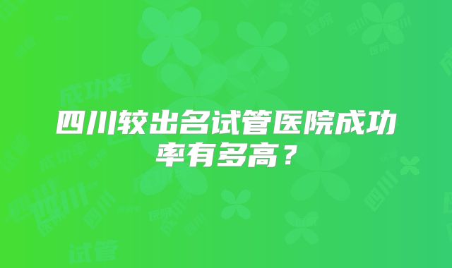 四川较出名试管医院成功率有多高？