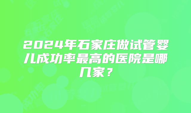 2024年石家庄做试管婴儿成功率最高的医院是哪几家?