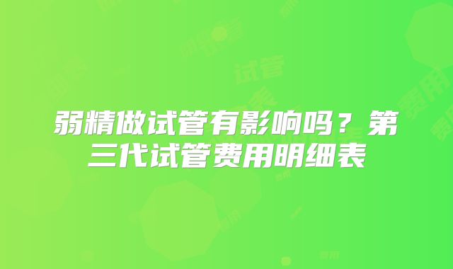 弱精做试管有影响吗?第三代试管费用明细表