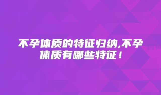 不孕体质的特征归纳,不孕体质有哪些特征!