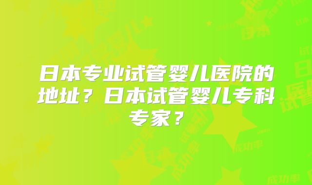 日本专业试管婴儿医院的地址？日本试管婴儿专科专家？
