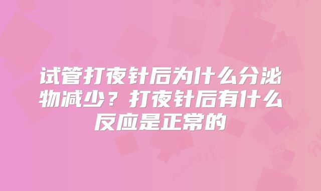 试管打夜针后为什么分泌物减少？打夜针后有什么反应是正常的