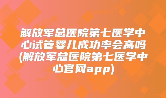 解放军总医院第七医学中心试管婴儿成功率会高吗(解放军总医院第七医学中心官网app)