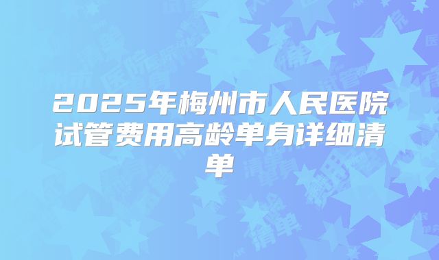 2025年梅州市人民医院试管费用高龄单身详细清单