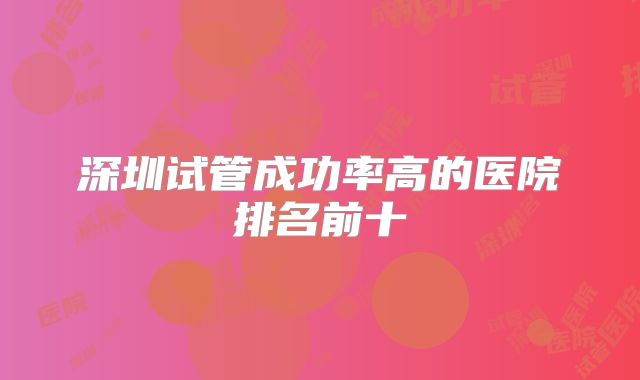 深圳试管成功率高的医院排名前十