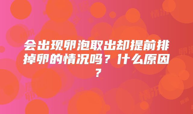 会出现卵泡取出却提前排掉卵的情况吗?什么原因?