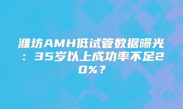潍坊AMH低试管数据曝光：35岁以上成功率不足20%？