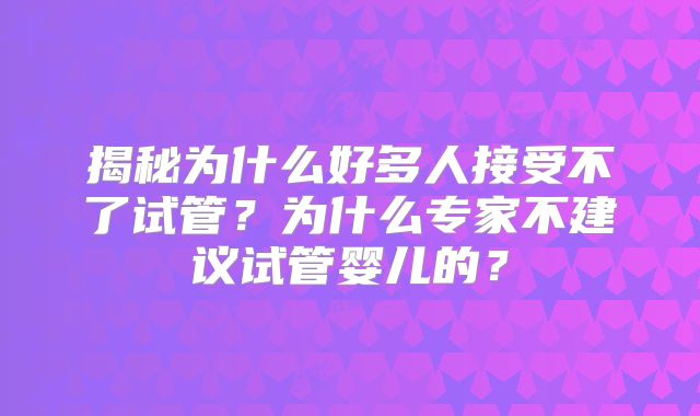 揭秘为什么好多人接受不了试管？为什么专家不建议试管婴儿的？