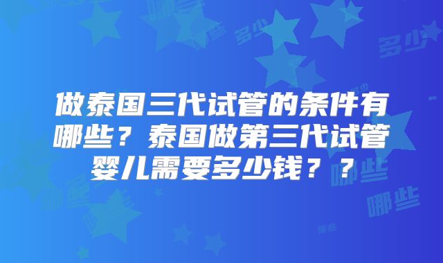 做泰国三代试管的条件有哪些？泰国做第三代试管婴儿需要多少钱？？