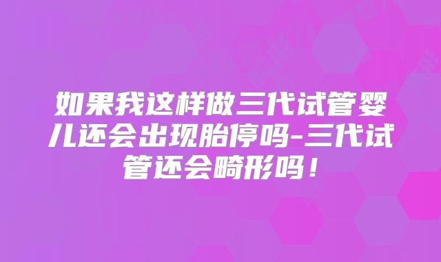 如果我这样做三代试管婴儿还会出现胎停吗-三代试管还会畸形吗！