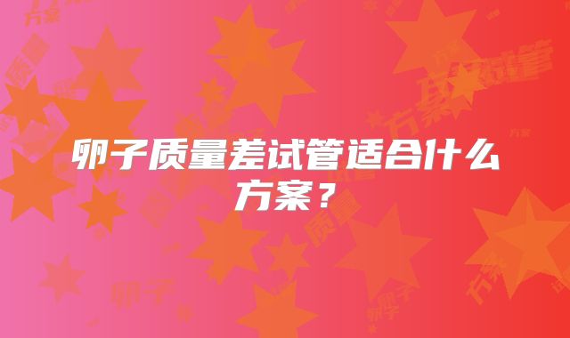 卵子质量差试管适合什么方案？