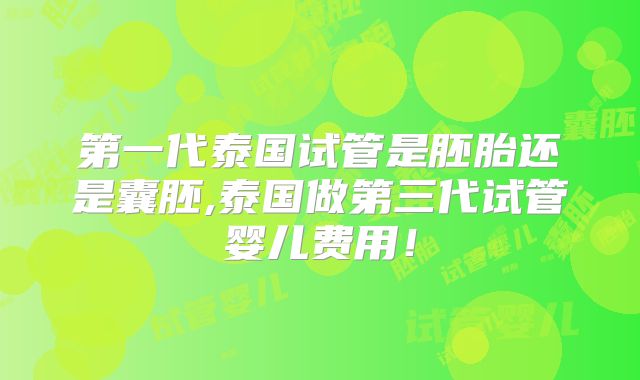 第一代泰国试管是胚胎还是囊胚,泰国做第三代试管婴儿费用！