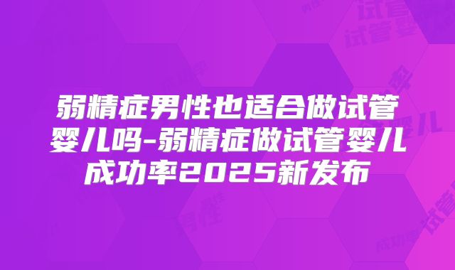 弱精症男性也适合做试管婴儿吗-弱精症做试管婴儿成功率2025新发布