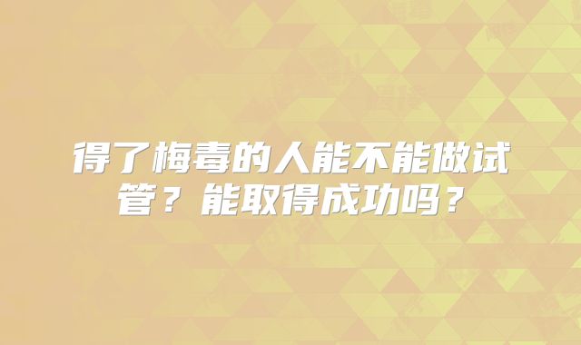 得了梅毒的人能不能做试管?能取得成功吗?