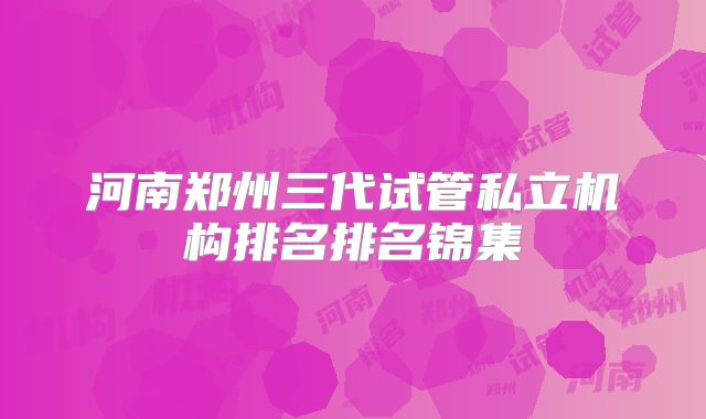 河南郑州三代试管私立机构排名排名锦集