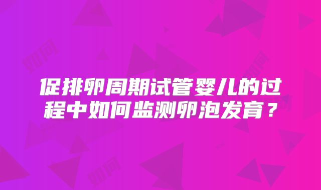 促排卵周期试管婴儿的过程中如何监测卵泡发育?