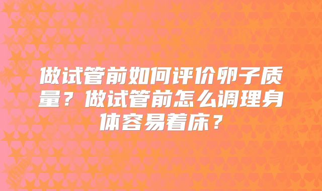 做试管前如何评价卵子质量？做试管前怎么调理身体容易着床？