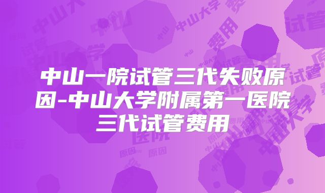 中山一院试管三代失败原因-中山大学附属第一医院三代试管费用