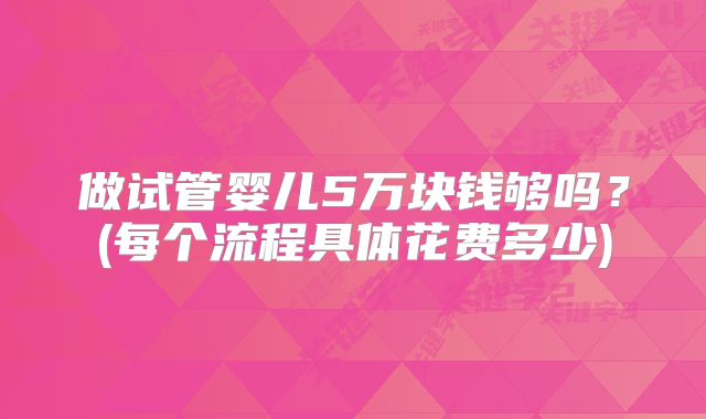 做试管婴儿5万块钱够吗？(每个流程具体花费多少)