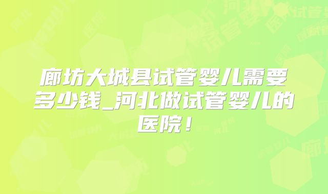 廊坊大城县试管婴儿需要多少钱_河北做试管婴儿的医院！