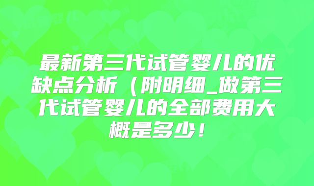 最新第三代试管婴儿的优缺点分析(附明细_做第三代试管婴儿的全部费用大概是多少!