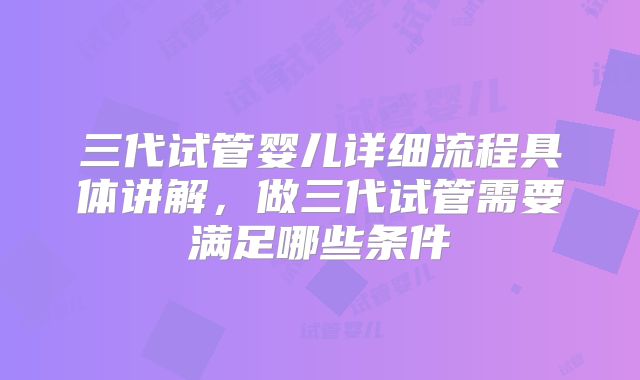 三代试管婴儿详细流程具体讲解，做三代试管需要满足哪些条件