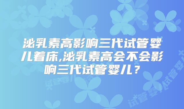 泌乳素高影响三代试管婴儿着床,泌乳素高会不会影响三代试管婴儿?