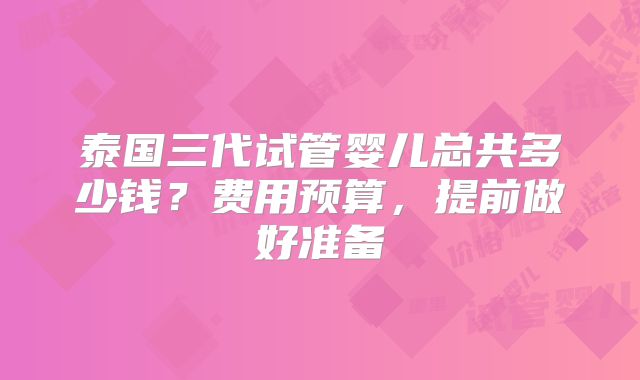 泰国三代试管婴儿总共多少钱?费用预算,提前做好准备