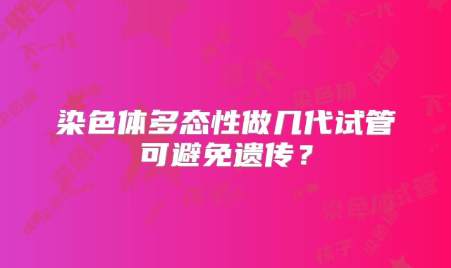 染色体多态性做几代试管可避免遗传？