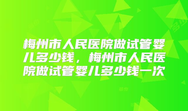 梅州市人民医院做试管婴儿多少钱，梅州市人民医院做试管婴儿多少钱一次