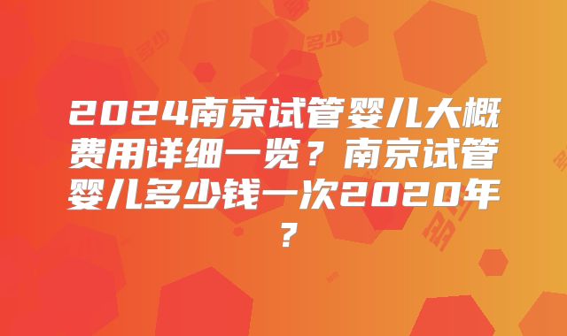 2024南京试管婴儿大概费用详细一览?南京试管婴儿多少钱一次2020年?