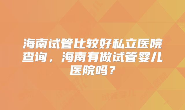 海南试管比较好私立医院查询，海南有做试管婴儿医院吗？