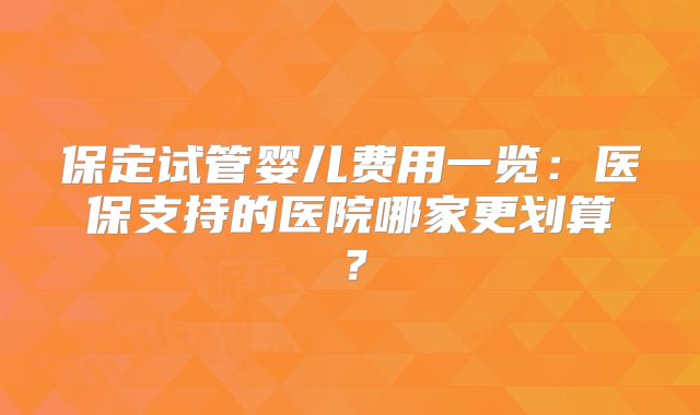 保定试管婴儿费用一览：医保支持的医院哪家更划算？