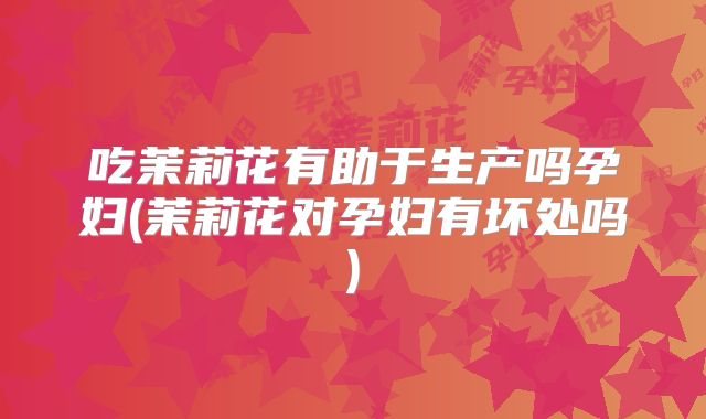 吃茉莉花有助于生产吗孕妇(茉莉花对孕妇有坏处吗)